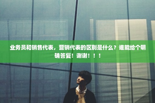 业务员和销售代表，营销代表的区别是什么？谁能给个明确答复！谢谢！！！
