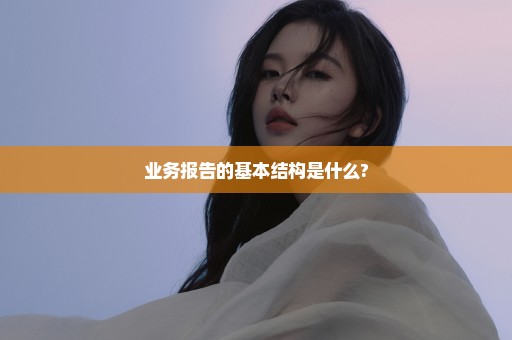 业务报告的基本结构是什么?