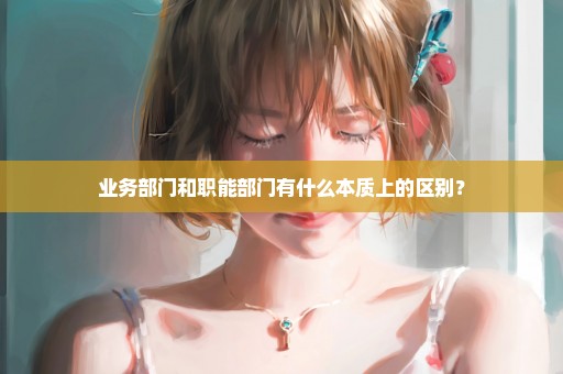 业务部门和职能部门有什么本质上的区别？