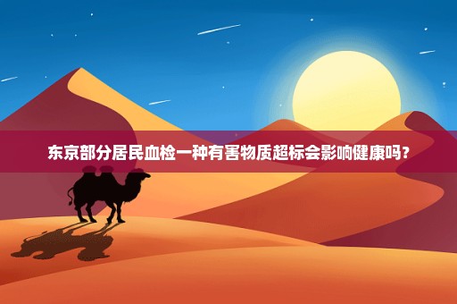 东京部分居民血检一种有害物质超标会影响健康吗？