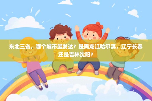 东北三省，哪个城市最发达？是黑龙江哈尔滨，辽宁长春还是吉林沈阳？