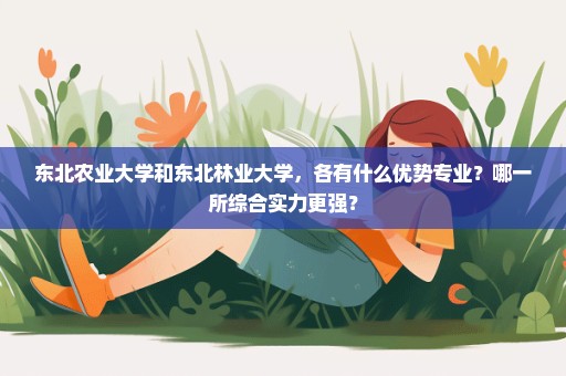 东北农业大学和东北林业大学，各有什么优势专业？哪一所综合实力更强？