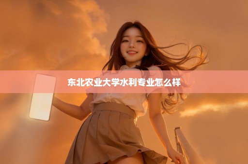 东北农业大学水利专业怎么样