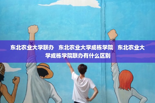 东北农业大学联办   东北农业大学成栋学院   东北农业大学成栋学院联办有什么区别