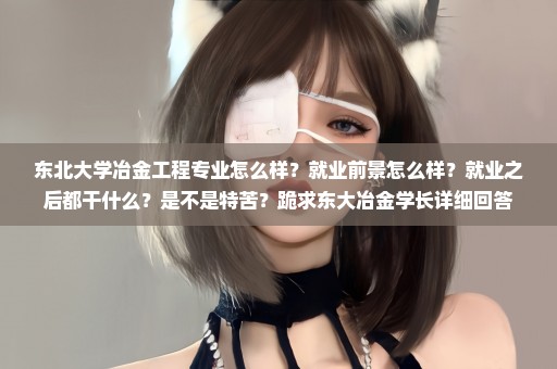 东北大学冶金工程专业怎么样？就业前景怎么样？就业之后都干什么？是不是特苦？跪求东大冶金学长详细回答