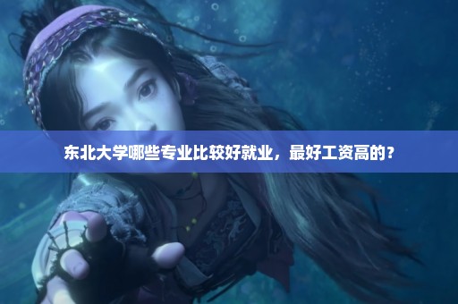 东北大学哪些专业比较好就业，最好工资高的？
