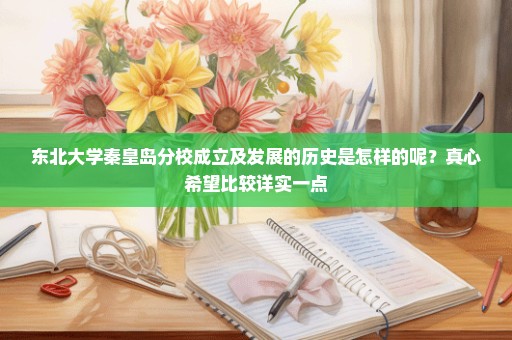 东北大学秦皇岛分校成立及发展的历史是怎样的呢？真心希望比较详实一点