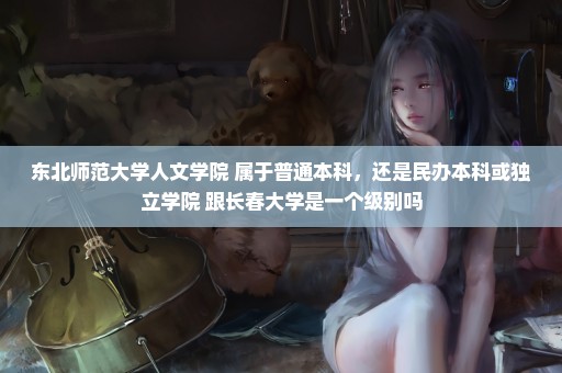 东北师范大学人文学院 属于普通本科，还是民办本科或独立学院 跟长春大学是一个级别吗