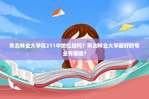 东北林业大学在211中地位如何？东北林业大学最好的专业有哪些？