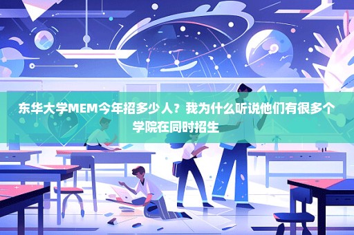 东华大学MEM今年招多少人？我为什么听说他们有很多个学院在同时招生 