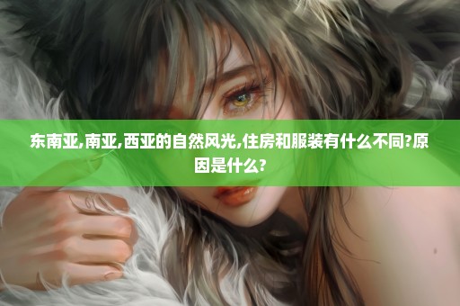 东南亚,南亚,西亚的自然风光,住房和服装有什么不同?原因是什么?