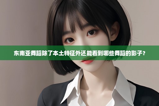 东南亚舞蹈除了本土特征外还能看到哪些舞蹈的影子？