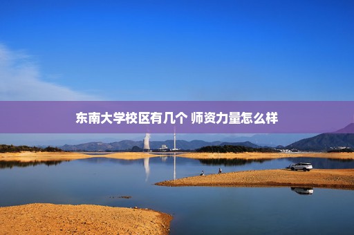 东南大学校区有几个 师资力量怎么样
