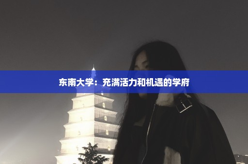 东南大学：充满活力和机遇的学府
