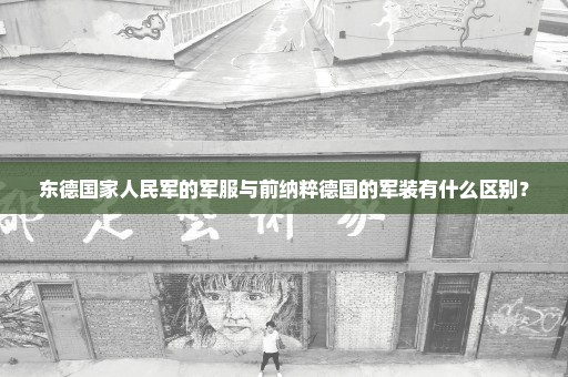 东德国家人民军的军服与前纳粹德国的军装有什么区别？