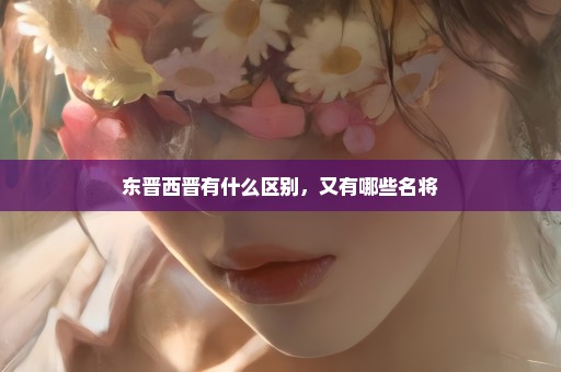 东晋西晋有什么区别，又有哪些名将