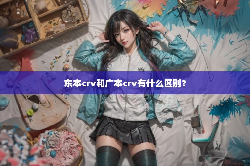 东本crv和广本crv有什么区别？