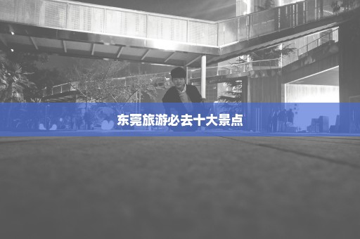东莞旅游必去十大景点