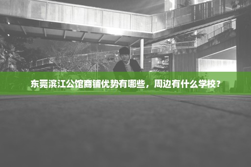 东莞滨江公馆商铺优势有哪些，周边有什么学校？