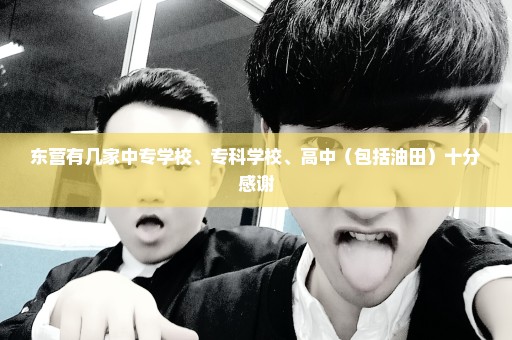 东营有几家中专学校、专科学校、高中（包括油田）十分感谢