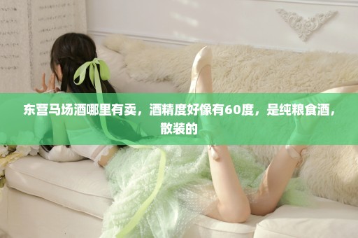 东营马场酒哪里有卖，酒精度好像有60度，是纯粮食酒，散装的