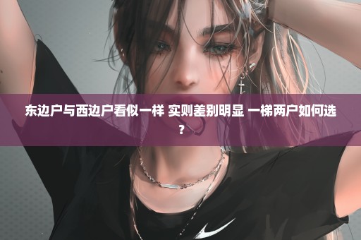 东边户与西边户看似一样 实则差别明显 一梯两户如何选？
