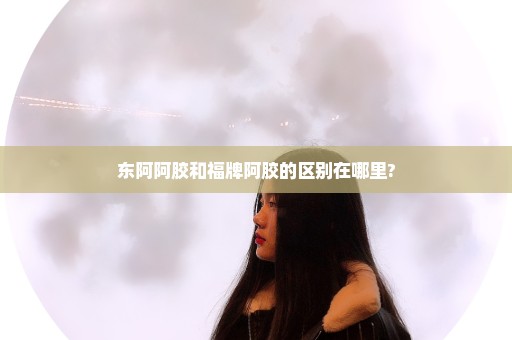 东阿阿胶和福牌阿胶的区别在哪里?