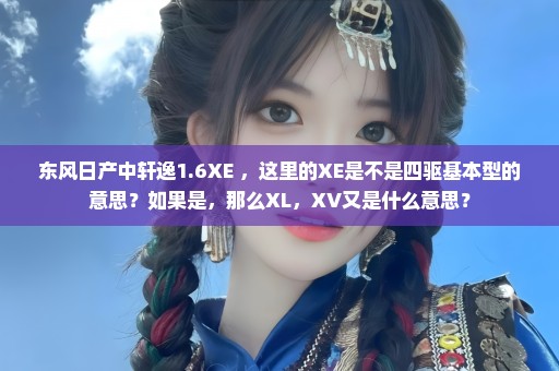 东风日产中轩逸1.6XE ，这里的XE是不是四驱基本型的意思？如果是，那么XL，XV又是什么意思？