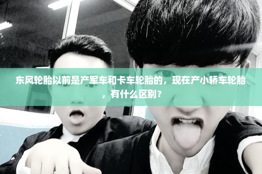 东风轮胎以前是产军车和卡车轮胎的，现在产小轿车轮胎，有什么区别？