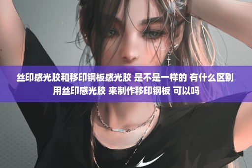 丝印感光胶和移印钢板感光胶 是不是一样的 有什么区别 用丝印感光胶 来制作移印钢板 可以吗