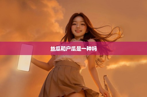 丝瓜和户瓜是一种吗