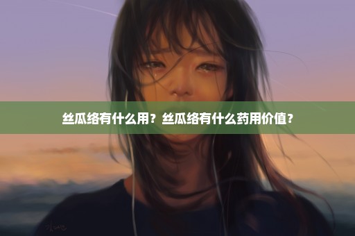 丝瓜络有什么用？丝瓜络有什么药用价值？