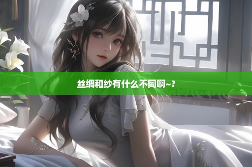丝绸和纱有什么不同啊~?