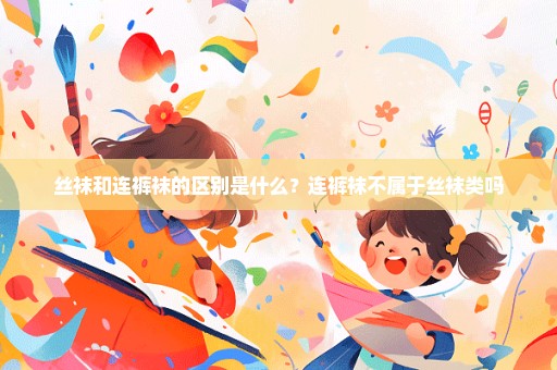 丝袜和连裤袜的区别是什么？连裤袜不属于丝袜类吗