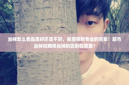 丝袜怎么看品质好还是不好，希望得到专业的答案！超市丝袜和商场丝袜的区别在哪里？