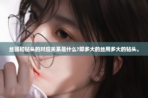 丝锥和钻头的对应关系是什么?即多大的丝用多大的钻头。