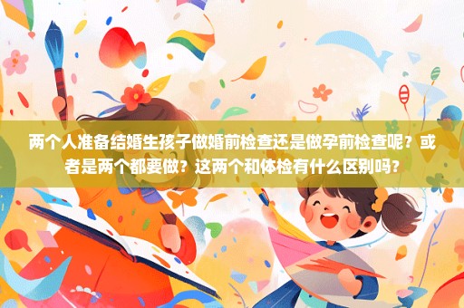 两个人准备结婚生孩子做婚前检查还是做孕前检查呢？或者是两个都要做？这两个和体检有什么区别吗？