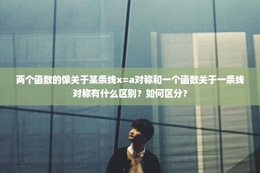 两个函数的像关于某条线x=a对称和一个函数关于一条线对称有什么区别？如何区分？