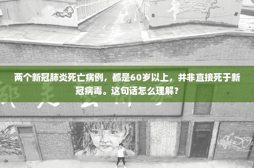 两个新冠肺炎死亡病例，都是60岁以上，并非直接死于新冠病毒。这句话怎么理解？