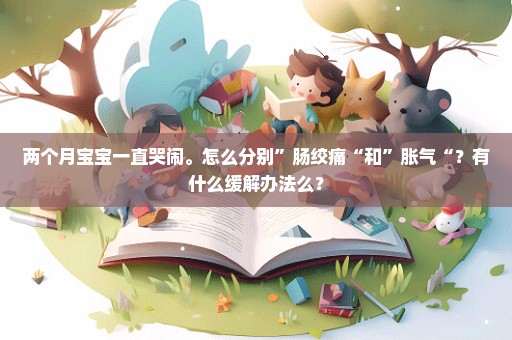 两个月宝宝一直哭闹。怎么分别”肠绞痛“和”胀气“？有什么缓解办法么？
