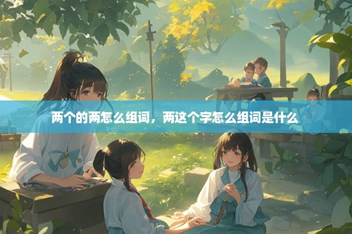 两个的两怎么组词，两这个字怎么组词是什么 