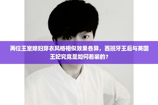 两位王室媳妇穿衣风格相似效果各异，西班牙王后与英国王妃究竟是如何着装的？