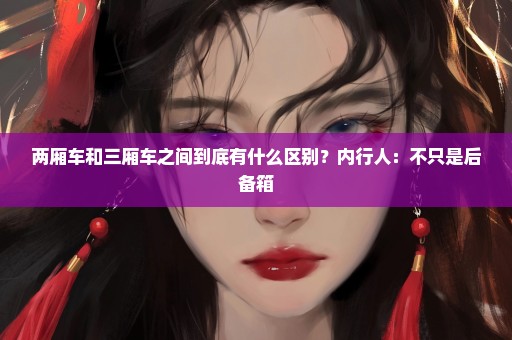 两厢车和三厢车之间到底有什么区别？内行人：不只是后备箱