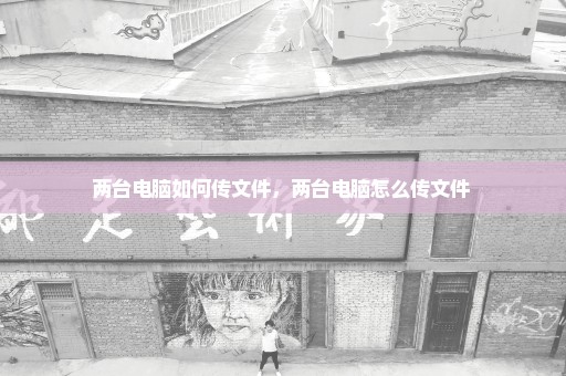 两台电脑如何传文件，两台电脑怎么传文件 