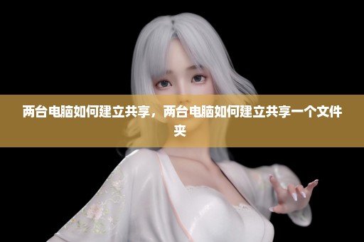 两台电脑如何建立共享，两台电脑如何建立共享一个文件夹 