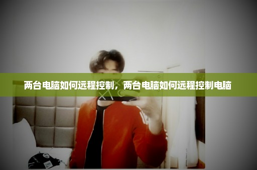 两台电脑如何远程控制，两台电脑如何远程控制电脑 