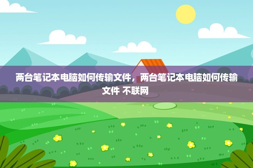 两台笔记本电脑如何传输文件，两台笔记本电脑如何传输文件 不联网 