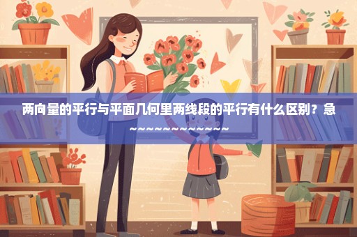 两向量的平行与平面几何里两线段的平行有什么区别？急~~~~~~~~~~~~