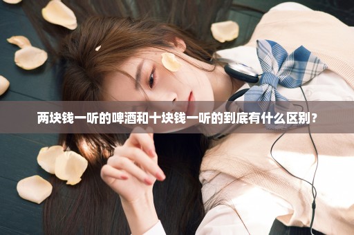 两块钱一听的啤酒和十块钱一听的到底有什么区别？