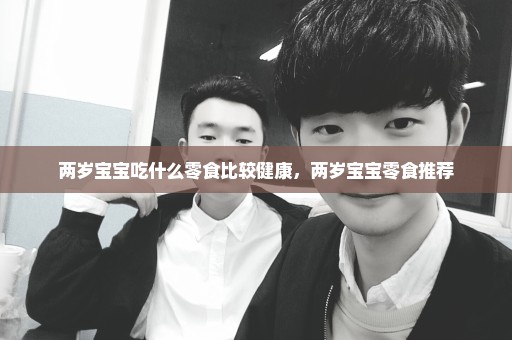 两岁宝宝吃什么零食比较健康，两岁宝宝零食推荐